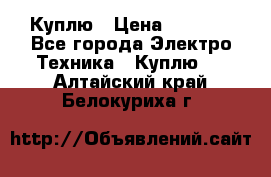 Куплю › Цена ­ 2 000 - Все города Электро-Техника » Куплю   . Алтайский край,Белокуриха г.